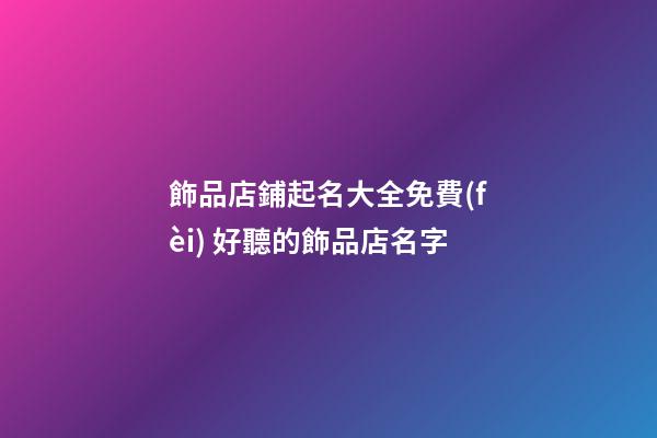 飾品店鋪起名大全免費(fèi) 好聽的飾品店名字